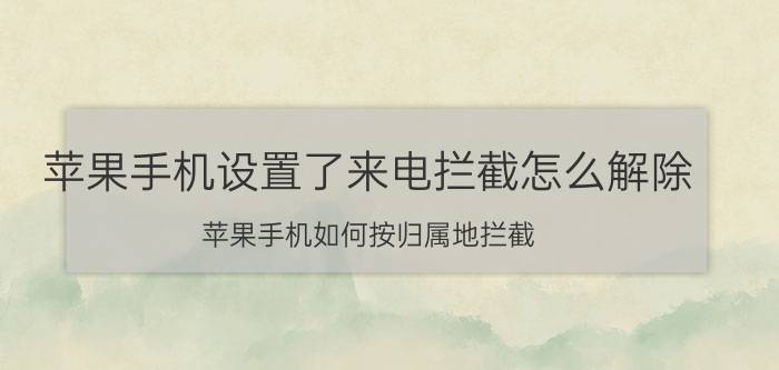 苹果手机设置了来电拦截怎么解除 苹果手机如何按归属地拦截？